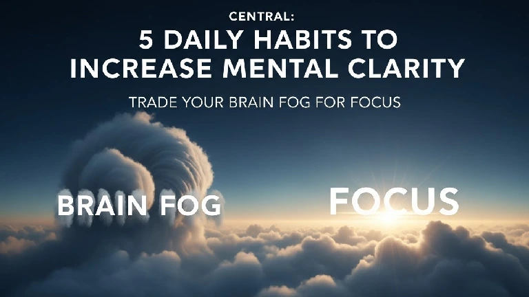 5 Daily Habits to Increase Mental Clarity: Trade Your Brain Fog for Focus